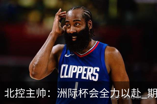 北控主帅：洲际杯会全力以赴 期待帮助球队建立新体系