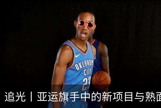 追光丨亚运旗手中的新项目与熟面孔